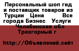 Персональный шоп-гид и поставщик товаров из Турции › Цена ­ 100 - Все города Бизнес » Услуги   . Челябинская обл.,Трехгорный г.